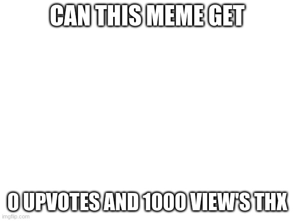 i am not begging for views, this is a social experiment so don't go yelling at me in the comment's | CAN THIS MEME GET; 0 UPVOTES AND 1000 VIEW'S THX | image tagged in blank white template | made w/ Imgflip meme maker