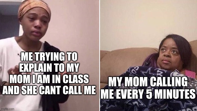 W H Y | ME TRYING TO EXPLAIN TO MY MOM I AM IN CLASS AND SHE CANT CALL ME; MY MOM CALLING ME EVERY 5 MINUTES | image tagged in me explaining to my mom | made w/ Imgflip meme maker