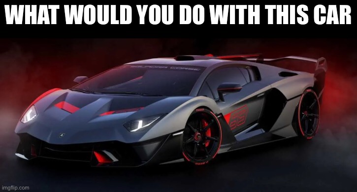 WHAT WOULD YOU DO WITH THIS CAR | made w/ Imgflip meme maker