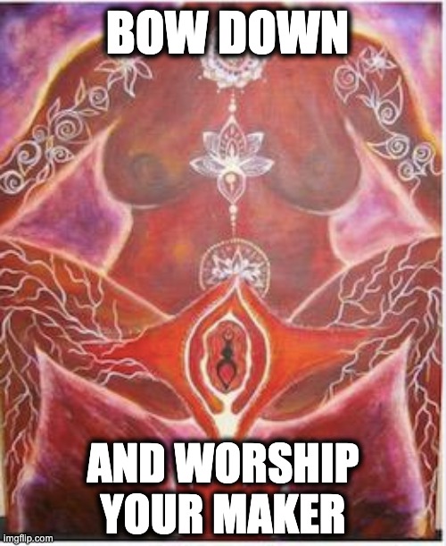 BOW DOWN; AND WORSHIP YOUR MAKER | image tagged in memes,god is a woman,goddess,woman,the mother of life,origins | made w/ Imgflip meme maker