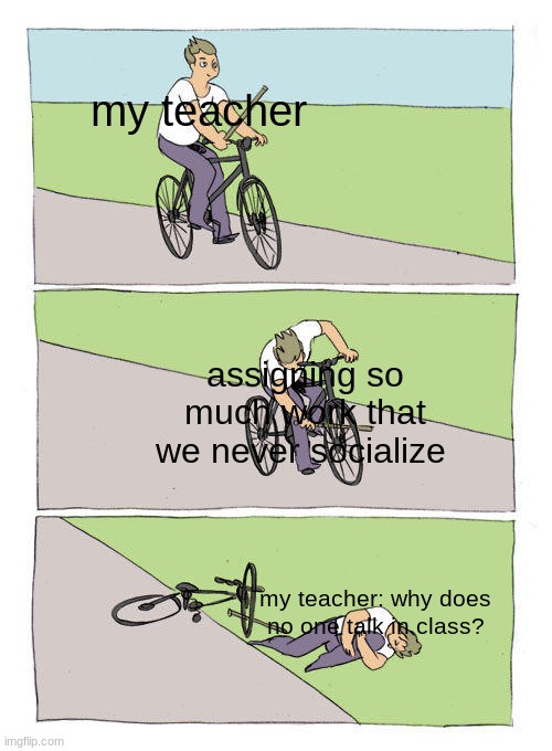 Bike Fall | my teacher; assigning so much work that we never socialize; my teacher: why does no one talk in class? | image tagged in memes,bike fall | made w/ Imgflip meme maker
