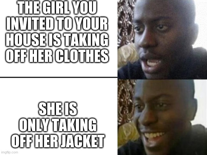 Reversed Disappointed Black Man | THE GIRL YOU INVITED TO YOUR HOUSE IS TAKING OFF HER CLOTHES; SHE IS ONLY TAKING OFF HER JACKET | image tagged in reversed disappointed black man | made w/ Imgflip meme maker
