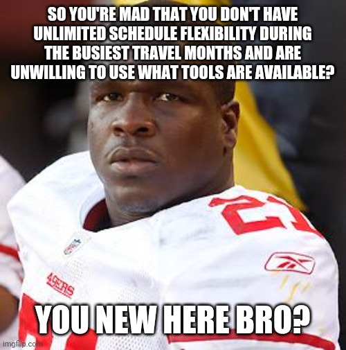 You mad, bro? | SO YOU'RE MAD THAT YOU DON'T HAVE UNLIMITED SCHEDULE FLEXIBILITY DURING THE BUSIEST TRAVEL MONTHS AND ARE UNWILLING TO USE WHAT TOOLS ARE AVAILABLE? YOU NEW HERE BRO? | image tagged in you mad bro | made w/ Imgflip meme maker