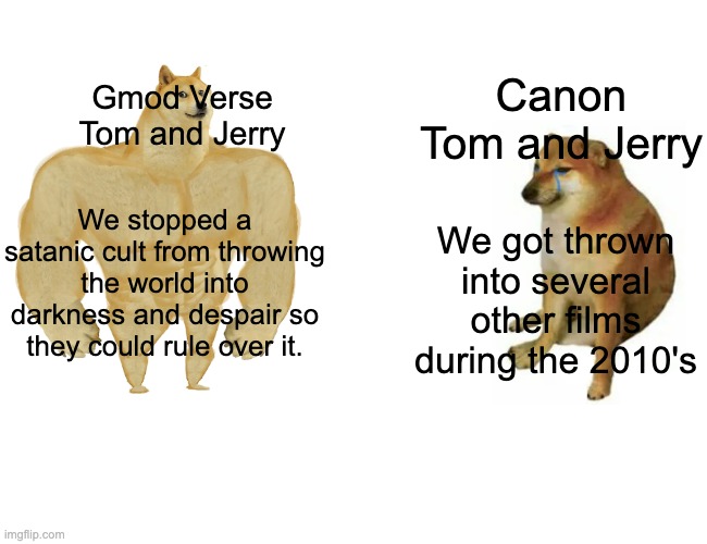 VS | Canon Tom and Jerry; Gmod Verse Tom and Jerry; We stopped a satanic cult from throwing the world into darkness and despair so they could rule over it. We got thrown into several other films during the 2010's | image tagged in memes,buff doge vs cheems | made w/ Imgflip meme maker