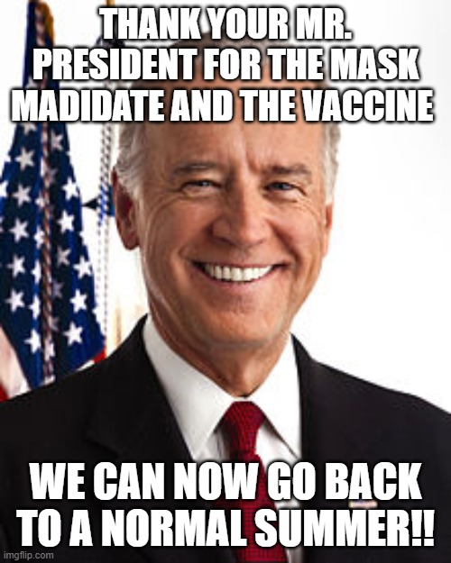 Joe Biden Meme | THANK YOUR MR. PRESIDENT FOR THE MASK MADIDATE AND THE VACCINE; WE CAN NOW GO BACK TO A NORMAL SUMMER!! | image tagged in memes,joe biden | made w/ Imgflip meme maker