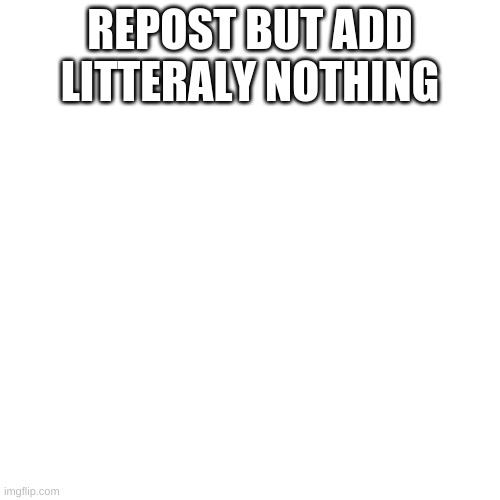 Blank Transparent Square | REPOST BUT ADD LITTERALY NOTHING | image tagged in memes,blank transparent square | made w/ Imgflip meme maker