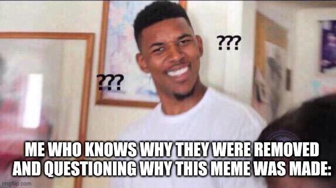 Black guy confused | ME WHO KNOWS WHY THEY WERE REMOVED AND QUESTIONING WHY THIS MEME WAS MADE: | image tagged in black guy confused | made w/ Imgflip meme maker