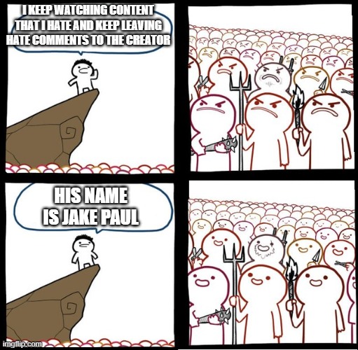 You should never keep leaving hate comments to a youtuber unless..... | I KEEP WATCHING CONTENT THAT I HATE AND KEEP LEAVING HATE COMMENTS TO THE CREATOR; HIS NAME IS JAKE PAUL | image tagged in preaching to the mob | made w/ Imgflip meme maker