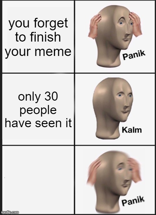 Panik Kalm Panik Meme | you forget to finish your meme; only 30 people have seen it | image tagged in memes,panik kalm panik | made w/ Imgflip meme maker