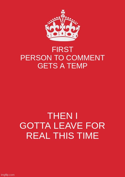 Keep Calm And Carry On Red | FIRST PERSON TO COMMENT GETS A TEMP; THEN I GOTTA LEAVE FOR REAL THIS TIME | image tagged in memes,keep calm and carry on red | made w/ Imgflip meme maker