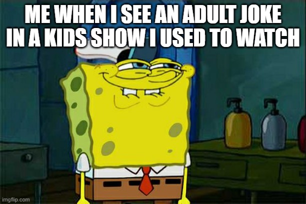Don't You Squidward Meme | ME WHEN I SEE AN ADULT JOKE IN A KIDS SHOW I USED TO WATCH | image tagged in memes,don't you squidward | made w/ Imgflip meme maker
