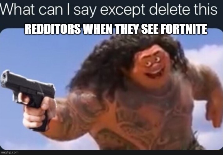 What can I say except delete this | REDDITORS WHEN THEY SEE FORTNITE | image tagged in what can i say except delete this | made w/ Imgflip meme maker
