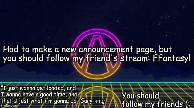 Announcement | Had to make a new announcement page, but you should follow my friend's stream: FFantasy! "I just wanna get loaded, and I wanna have a good time, and that's just what i'm gonna do" Gary king; You should follow my friends (: | image tagged in announcement | made w/ Imgflip meme maker