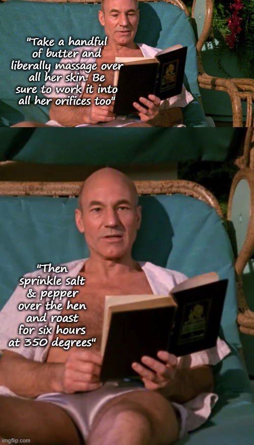 Chef Picard | "Take a handful of butter and liberally massage over all her skin. Be sure to work it into all her orifices too"; "Then sprinkle salt & pepper over the hen and roast for six hours at 350 degrees" | image tagged in picard | made w/ Imgflip meme maker