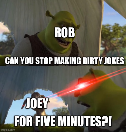 Poor Joey -_- | ROB; CAN YOU STOP MAKING DIRTY JOKES; FOR FIVE MINUTES?! JOEY | image tagged in shrek for five minutes,original character,memes | made w/ Imgflip meme maker