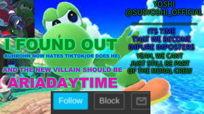 Yoshi_Official Announcement Temp v6 | I FOUND OUT; BUHROHN NOW HATES TIKTOK(OR DOES HE); AND THE NEW VILLAIN SHOULD BE; ARIADAYTIME | image tagged in yoshi_official announcement temp v6 | made w/ Imgflip meme maker