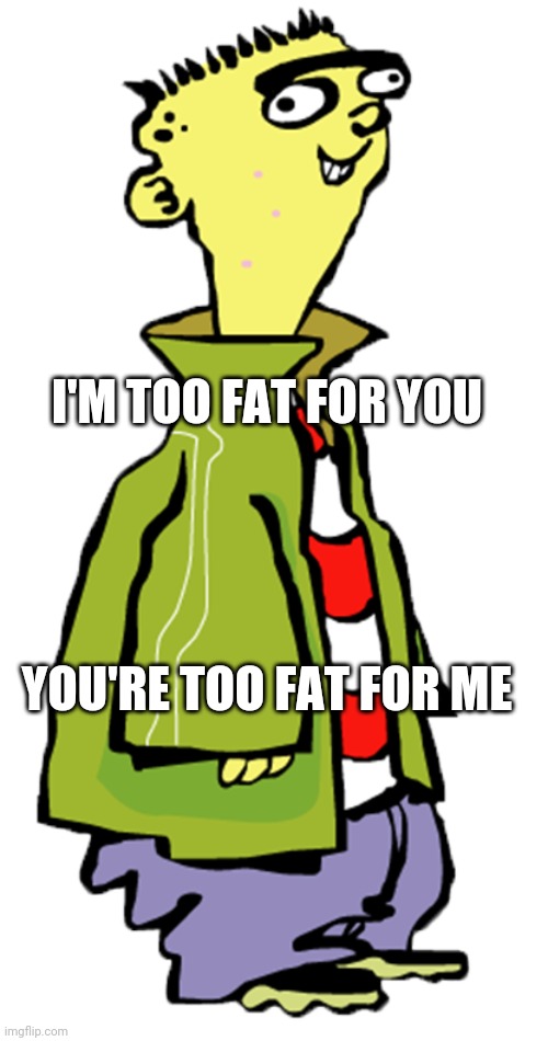 90s kids be like | I'M TOO FAT FOR YOU; YOU'RE TOO FAT FOR ME | image tagged in ed edd n eddy,fat people,fat guy,fat girl,poetry | made w/ Imgflip meme maker