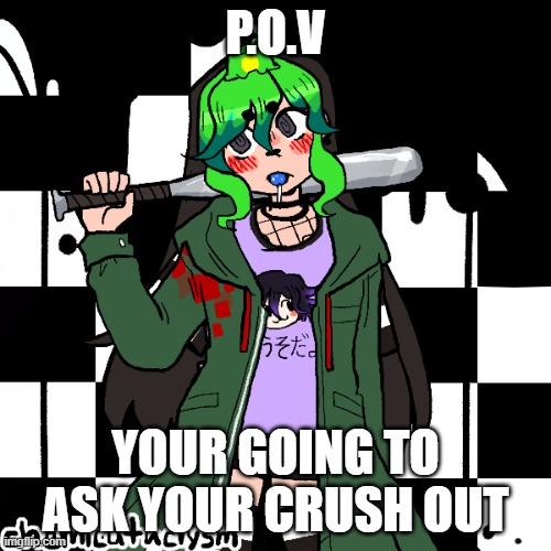 P.O.V; YOUR GOING TO ASK YOUR CRUSH OUT | made w/ Imgflip meme maker