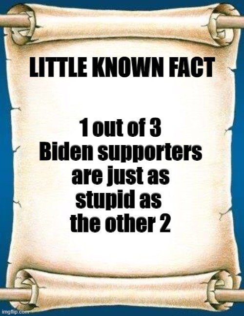 Scroll | LITTLE KNOWN FACT; 1 out of 3
Biden supporters
are just as
stupid as 
the other 2 | image tagged in scroll | made w/ Imgflip meme maker