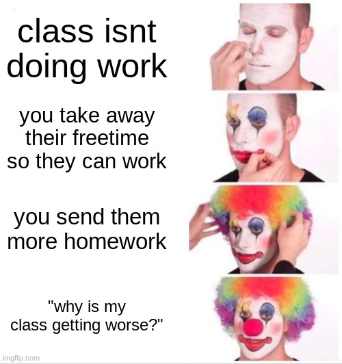 Clown Applying Makeup Meme | class isnt doing work; you take away their freetime so they can work; you send them more homework; "why is my class getting worse?" | image tagged in memes,clown applying makeup | made w/ Imgflip meme maker
