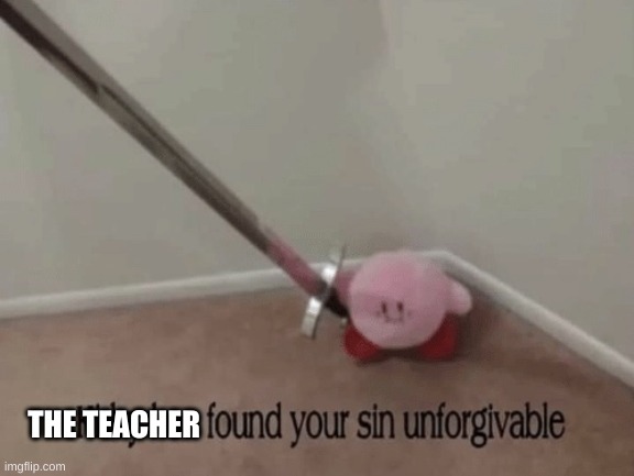 Kirby has found your sin unforgivable | THE TEACHER | image tagged in kirby has found your sin unforgivable | made w/ Imgflip meme maker