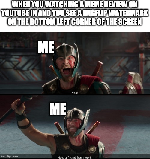 I swear I do this all the time | WHEN YOU WATCHING A MEME REVIEW ON YOUTUBE IN AND YOU SEE A IMGFLIP WATERMARK ON THE BOTTOM LEFT CORNER OF THE SCREEN; ME; ME | image tagged in thor ragnarok | made w/ Imgflip meme maker