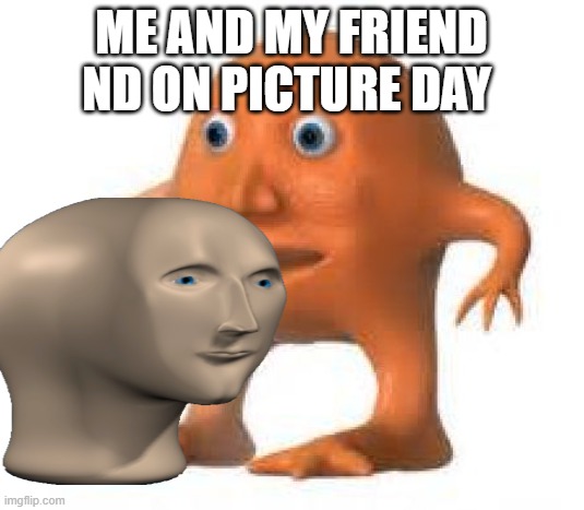 ME AND MY FRIEND ND ON PICTURE DAY | made w/ Imgflip meme maker