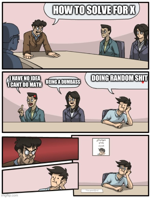 students in a nutshell unexpected |  HOW TO SOLVE FOR X; DOING RANDOM SHIT; I HAVE NO IDEA I CANT DO MATH; BEING A DUMBASS | image tagged in boardroom meeting unexpected ending | made w/ Imgflip meme maker
