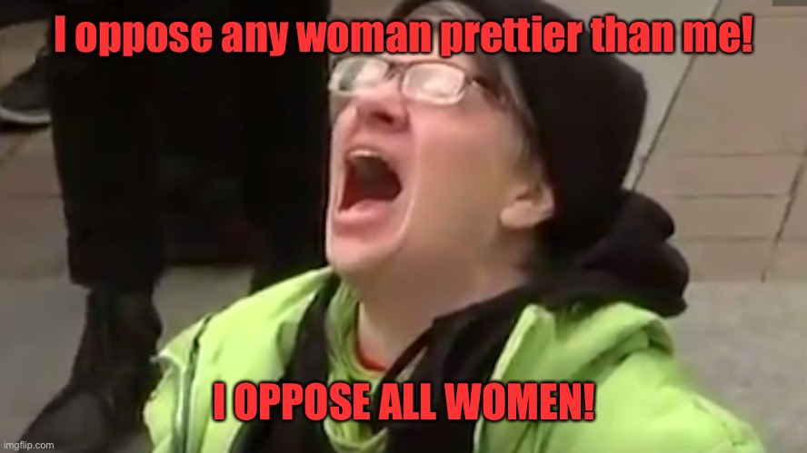 Screaming Liberal  | I oppose any woman prettier than me! I OPPOSE ALL WOMEN! | image tagged in screaming liberal | made w/ Imgflip meme maker