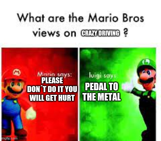 Mario says Luigi says | CRAZY DRIVING; PLEASE DON´T DO IT YOU WILL GET HURT; PEDAL TO THE METAL | image tagged in funny | made w/ Imgflip meme maker