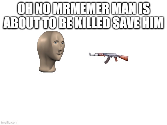 Blank White Template | OH NO MRMEMER MAN IS ABOUT TO BE KILLED SAVE HIM | image tagged in blank white template | made w/ Imgflip meme maker