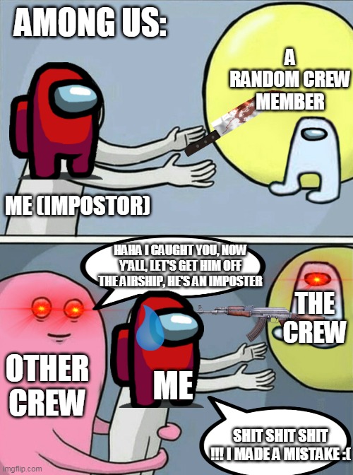 A normal day in Among Us | AMONG US:; A RANDOM CREW MEMBER; ME (IMPOSTOR); HAHA I CAUGHT YOU, NOW Y'ALL, LET'S GET HIM OFF THE AIRSHIP, HE'S AN IMPOSTER; THE CREW; OTHER CREW; ME; SHIT SHIT SHIT !!! I MADE A MISTAKE :( | image tagged in memes,running away balloon | made w/ Imgflip meme maker
