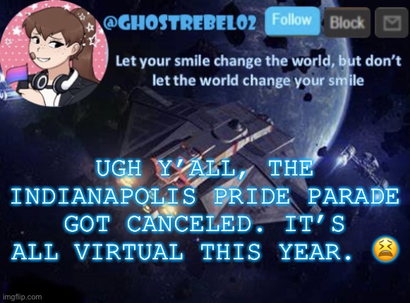 No Indy Pride this year | UGH Y’ALL, THE INDIANAPOLIS PRIDE PARADE GOT CANCELED. IT’S ALL VIRTUAL THIS YEAR. 😫 | image tagged in ghost_rebel02 template v3 | made w/ Imgflip meme maker