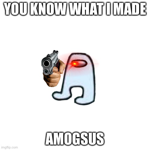Blank Transparent Square Meme | YOU KNOW WHAT I MADE; AMOGSUS | image tagged in memes,blank transparent square | made w/ Imgflip meme maker