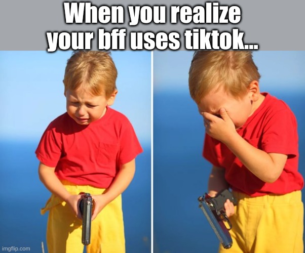 Crying kid with gun | When you realize your bff uses tiktok... | image tagged in crying kid with gun | made w/ Imgflip meme maker