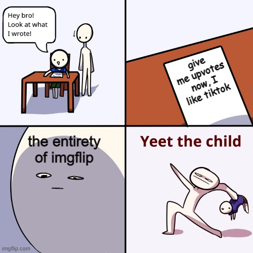 Yeet the child | give me upvotes now, I like tiktok; the entirety of imgflip | image tagged in yeet the child | made w/ Imgflip meme maker