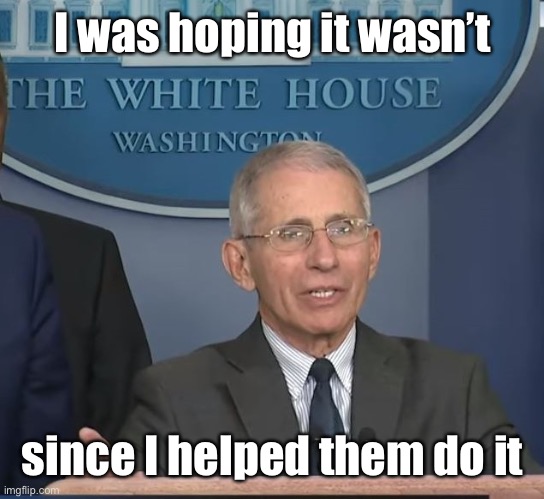 Dr Fauci | I was hoping it wasn’t since I helped them do it | image tagged in dr fauci | made w/ Imgflip meme maker