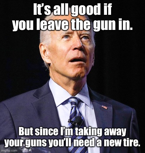 Joe Biden | It’s all good if you leave the gun in. But since I’m taking away your guns you’ll need a new tire. | image tagged in joe biden | made w/ Imgflip meme maker
