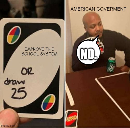 THEY NEED TO. | AMERICAN GOVERMENT; IMPROVE THE SCHOOL SYSTEM; NO. | image tagged in memes,uno draw 25 cards | made w/ Imgflip meme maker