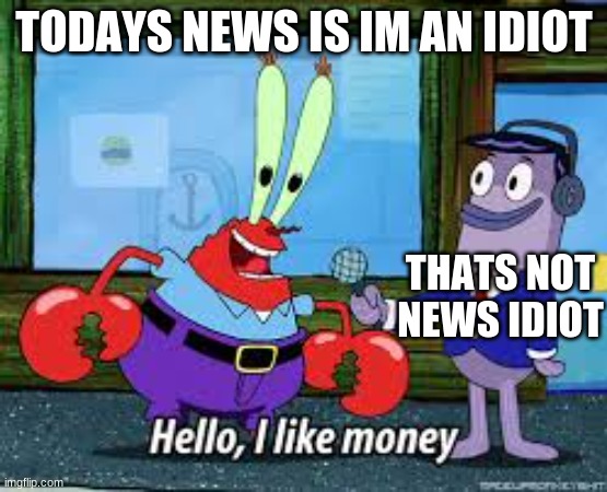 Mr Krabs I like money | TODAYS NEWS IS IM AN IDIOT; THATS NOT NEWS IDIOT | image tagged in mr krabs i like money | made w/ Imgflip meme maker