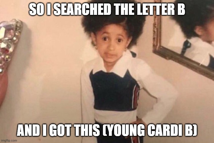 Young Cardi B Meme | SO I SEARCHED THE LETTER B; AND I GOT THIS (YOUNG CARDI B) | image tagged in memes,young cardi b | made w/ Imgflip meme maker