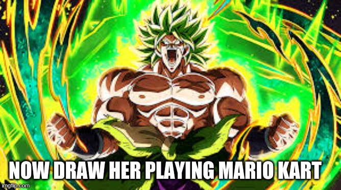 you know the meme | NOW DRAW HER PLAYING MARIO KART | image tagged in funny memes | made w/ Imgflip meme maker
