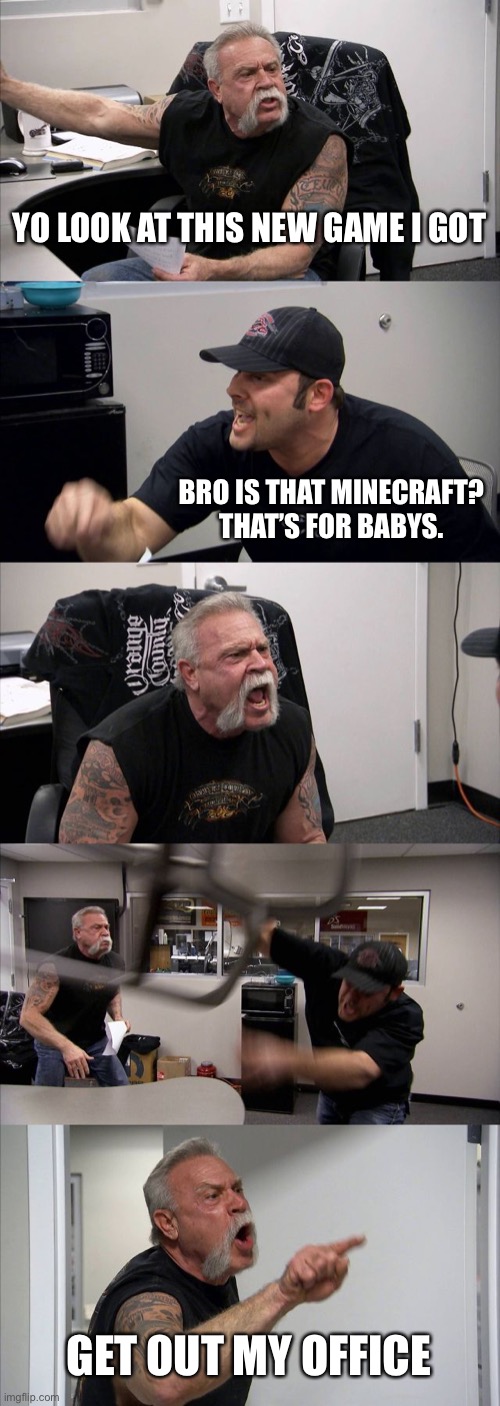 SHUT. SHUT. SHUT YOUR TRAP | YO LOOK AT THIS NEW GAME I GOT; BRO IS THAT MINECRAFT? THAT’S FOR BABYS. GET OUT MY OFFICE | image tagged in memes,american chopper argument | made w/ Imgflip meme maker