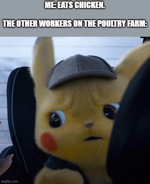 Unsettled detective pikachu | ME: EATS CHICKEN.
 
THE OTHER WORKERS ON THE POULTRY FARM: | image tagged in unsettled detective pikachu | made w/ Imgflip meme maker