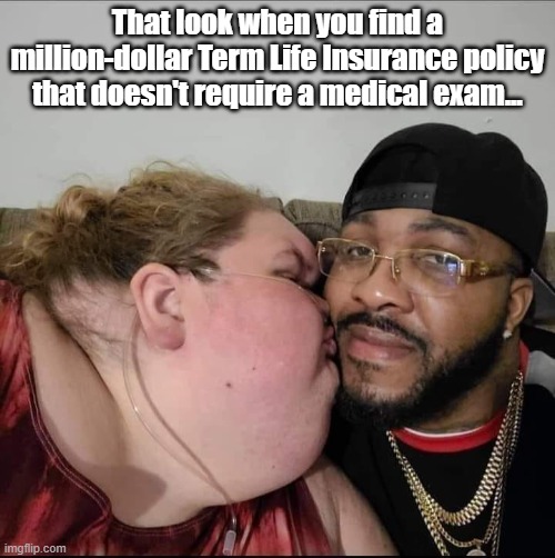 That look when you find a million-dollar Term Life Insurance policy that doesn't require a medical exam... | image tagged in morbid,dark humor | made w/ Imgflip meme maker