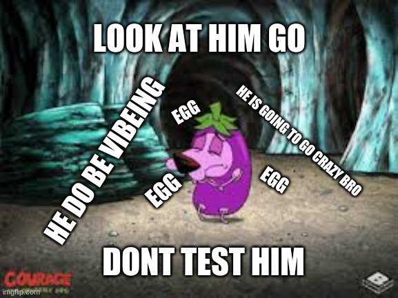 LOOK AT HIM GO | LOOK AT HIM GO; EGG; HE IS GOING TO GO CRAZY BRO; HE DO BE VIBEING; EGG; EGG; DONT TEST HIM | image tagged in memes | made w/ Imgflip meme maker