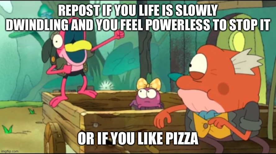 REPOST IF YOU LIFE IS SLOWLY DWINDLING AND YOU FEEL POWERLESS TO STOP IT; OR IF YOU LIKE PIZZA | made w/ Imgflip meme maker