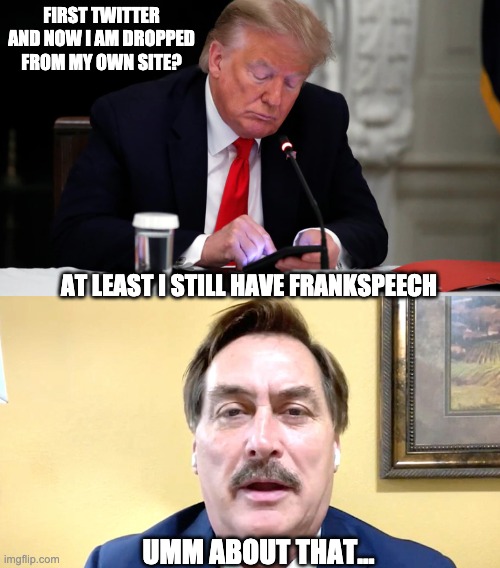 You'll come through for me, right Pillowman? | FIRST TWITTER AND NOW I AM DROPPED FROM MY OWN SITE? AT LEAST I STILL HAVE FRANKSPEECH; UMM ABOUT THAT... | image tagged in donald trump,mike lindell | made w/ Imgflip meme maker