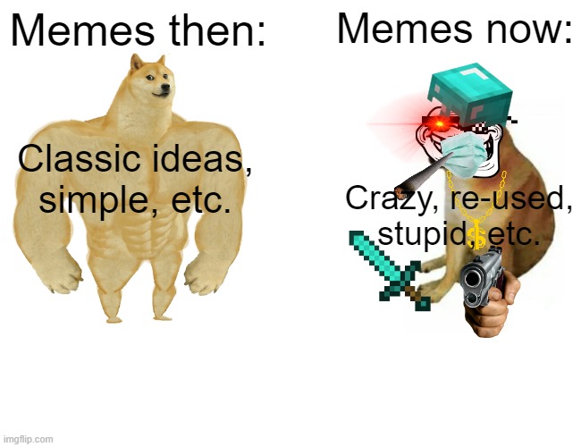 Memes then, Memes now | Memes then:; Memes now:; Classic ideas, simple, etc. Crazy, re-used, stupid, etc. | image tagged in memes,buff doge vs cheems,funny memes | made w/ Imgflip meme maker