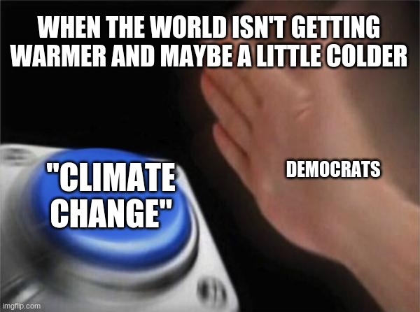 Its true | WHEN THE WORLD ISN'T GETTING WARMER AND MAYBE A LITTLE COLDER; DEMOCRATS; "CLIMATE CHANGE" | image tagged in memes,blank nut button | made w/ Imgflip meme maker